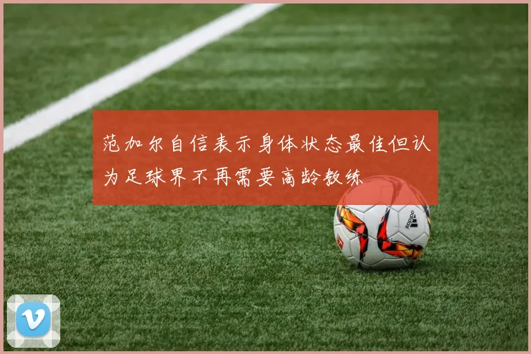 范加尔自信表示身体状态最佳但认为足球界不再需要高龄教练